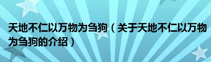 天地不仁以万物为刍狗（关于天地不仁以万物为刍狗的介绍）
