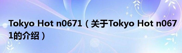 Tokyo Hot n0671（关于Tokyo Hot n0671的介绍）