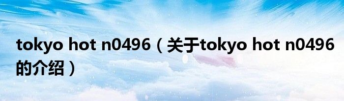 tokyo hot n0496（关于tokyo hot n0496的介绍）