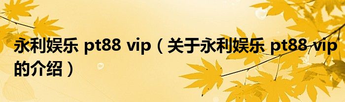 永利娱乐 pt88 vip（关于永利娱乐 pt88 vip的介绍）