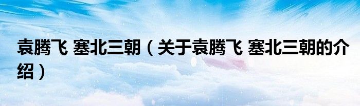 袁腾飞 塞北三朝（关于袁腾飞 塞北三朝的介绍）