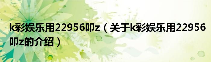 k彩娱乐用22956叩z（关于k彩娱乐用22956叩z的介绍）