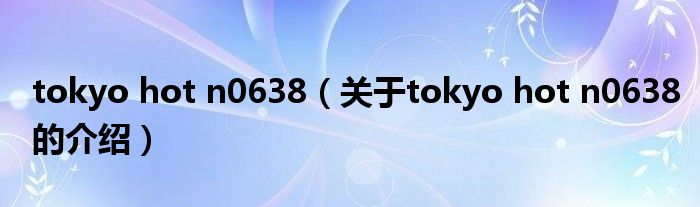 tokyo hot n0638（关于tokyo hot n0638的介绍）