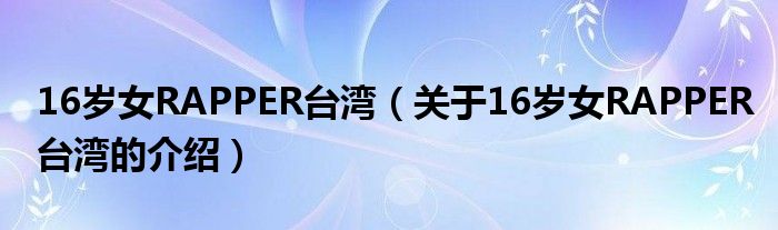 16岁女RAPPER台湾（关于16岁女RAPPER台湾的介绍）