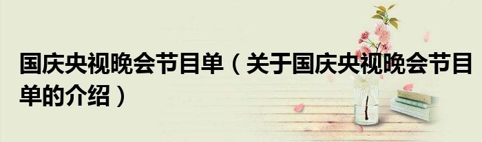 国庆央视晚会节目单（关于国庆央视晚会节目单的介绍）