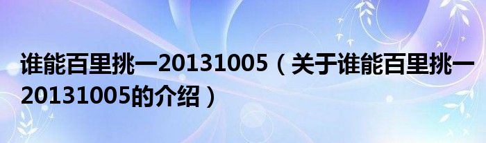 谁能百里挑一20131005（关于谁能百里挑一20131005的介绍）