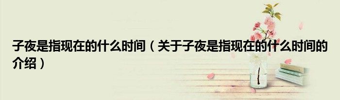 子夜是指现在的什么时间（关于子夜是指现在的什么时间的介绍）