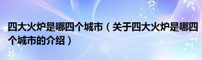 四大火炉是哪四个城市（关于四大火炉是哪四个城市的介绍）