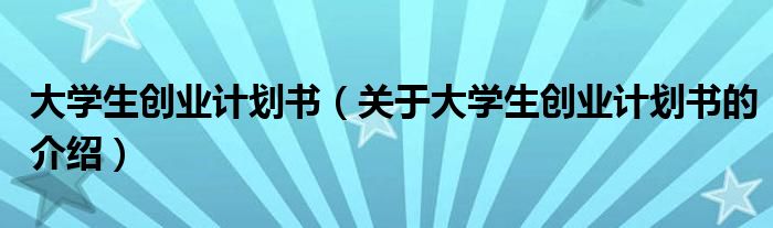 大学生创业计划书（关于大学生创业计划书的介绍）