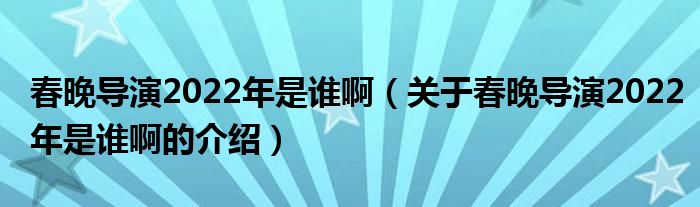 春晚导演2022年是谁啊（关于春晚导演2022年是谁啊的介绍）