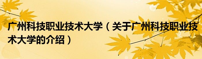 广州科技职业技术大学（关于广州科技职业技术大学的介绍）
