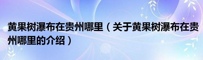 黄果树瀑布在贵州哪里（关于黄果树瀑布在贵州哪里的介绍）