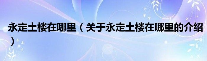 永定土楼在哪里（关于永定土楼在哪里的介绍）