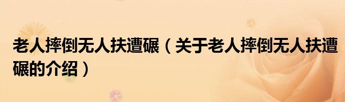 老人摔倒无人扶遭碾（关于老人摔倒无人扶遭碾的介绍）