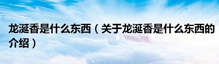 龙涎香是什么东西（关于龙涎香是什么东西的介绍）