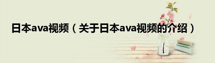 日本ava视频（关于日本ava视频的介绍）