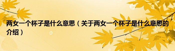 两女一个杯子是什么意思（关于两女一个杯子是什么意思的介绍）