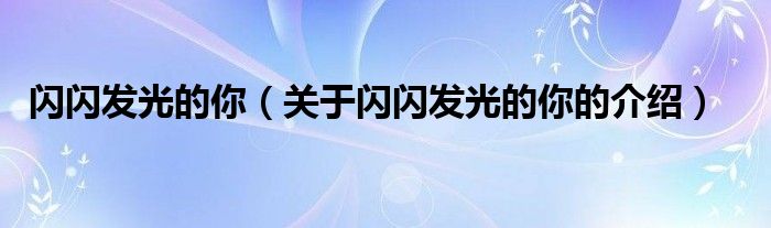 闪闪发光的你（关于闪闪发光的你的介绍）