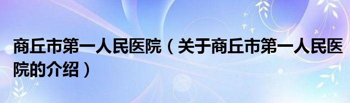 商丘市第一人民医院（关于商丘市第一人民医院的介绍）