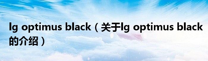 lg optimus black（关于lg optimus black的介绍）