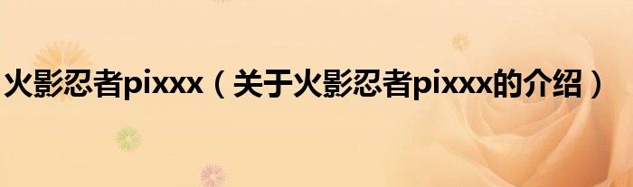火影忍者pixxx（关于火影忍者pixxx的介绍）