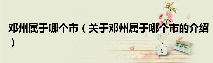 邓州属于哪个市（关于邓州属于哪个市的介绍）