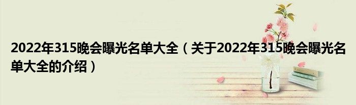 2022年315晚会曝光名单大全（关于2022年315晚会曝光名单大全的介绍）