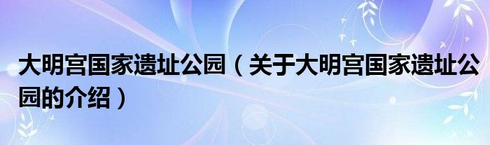 大明宫国家遗址公园（关于大明宫国家遗址公园的介绍）