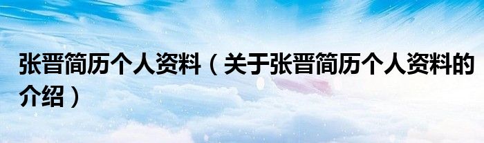 张晋简历个人资料（关于张晋简历个人资料的介绍）