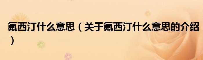 氟西汀什么意思（关于氟西汀什么意思的介绍）