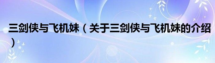 三剑侠与飞机妹（关于三剑侠与飞机妹的介绍）