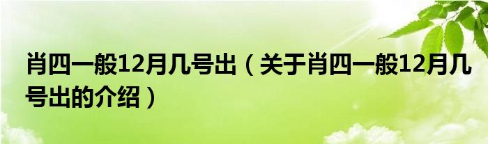 肖四一般12月几号出（关于肖四一般12月几号出的介绍）