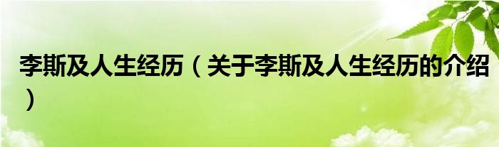 李斯及人生经历（关于李斯及人生经历的介绍）