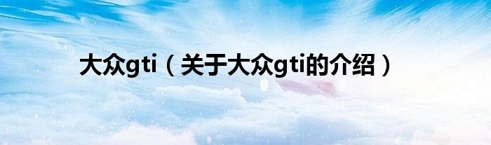 大众gti（关于大众gti的介绍）