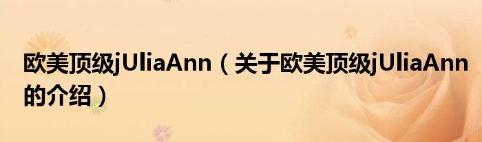 欧美顶级jUliaAnn（关于欧美顶级jUliaAnn的介绍）