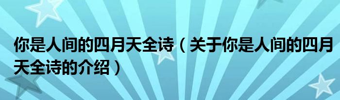 你是人间的四月天全诗（关于你是人间的四月天全诗的介绍）