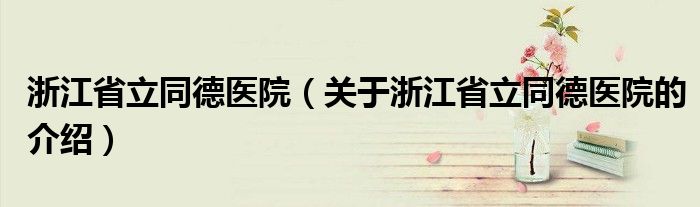浙江省立同德医院（关于浙江省立同德医院的介绍）