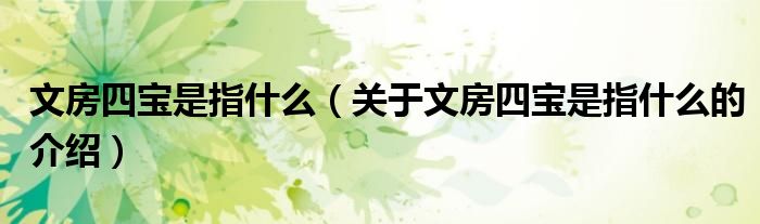 文房四宝是指什么（关于文房四宝是指什么的介绍）
