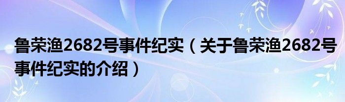 鲁荣渔2682号事件纪实（关于鲁荣渔2682号事件纪实的介绍）