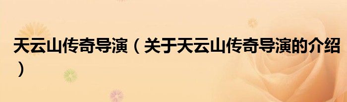 天云山传奇导演（关于天云山传奇导演的介绍）
