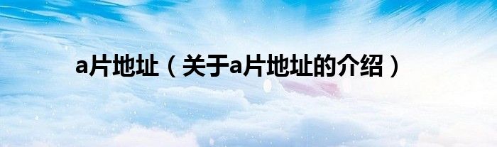 a片地址（关于a片地址的介绍）