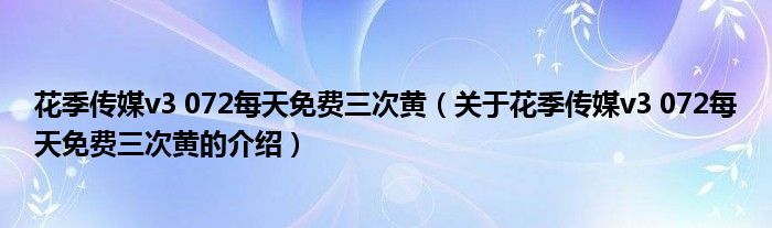 花季传媒v3 072每天免费三次黄（关于花季传媒v3 072每天免费三次黄的介绍）