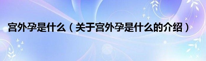 宫外孕是什么（关于宫外孕是什么的介绍）