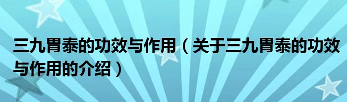 三九胃泰的功效与作用（关于三九胃泰的功效与作用的介绍）