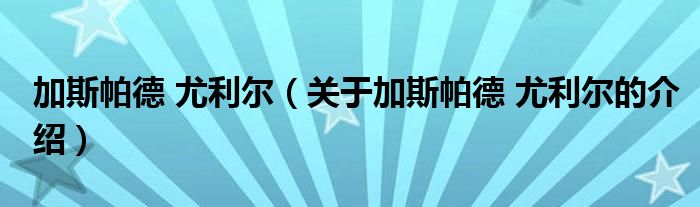 加斯帕德 尤利尔（关于加斯帕德 尤利尔的介绍）