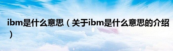 ibm是什么意思（关于ibm是什么意思的介绍）