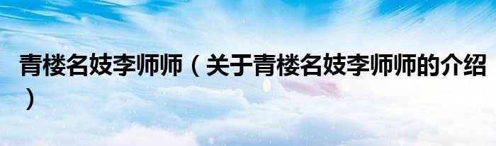 青楼名妓李师师（关于青楼名妓李师师的介绍）