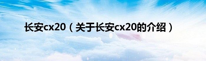 长安cx20（关于长安cx20的介绍）