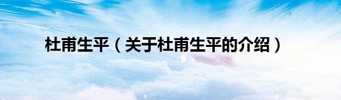 杜甫生平（关于杜甫生平的介绍）