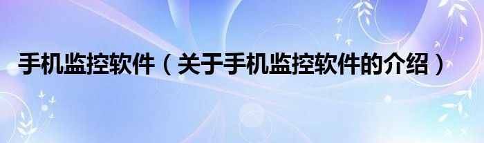 手机监控软件（关于手机监控软件的介绍）
